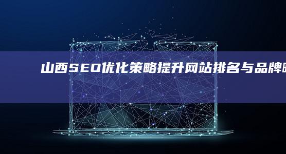 山西SEO优化策略：提升网站排名与品牌曝光的秘籍