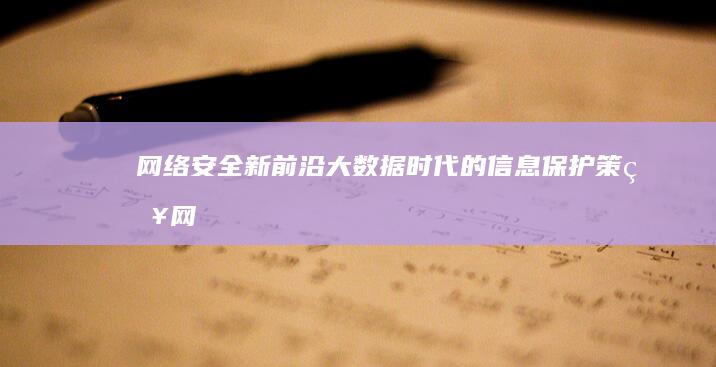 网络安全新前沿：大数据时代的信息保护策略 (网络安全新前景分析)