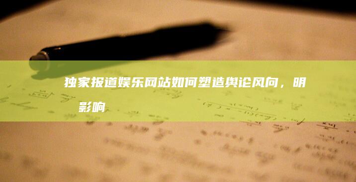 独家报道：娱乐网站如何塑造舆论风向，明星影响力的秘密 (独家报道小说)