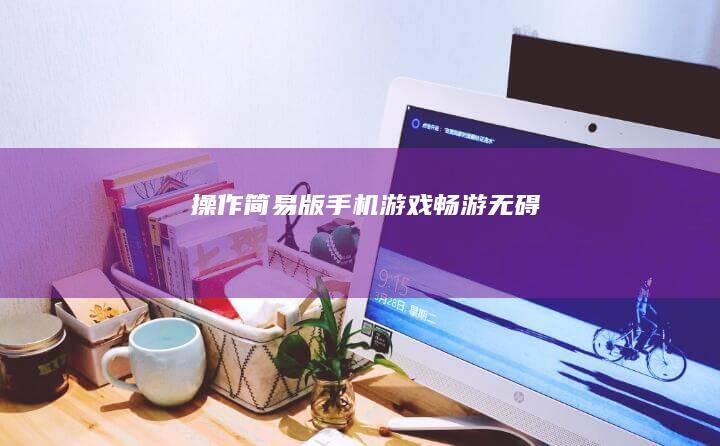 操作简易版手机游戏：畅游无碍