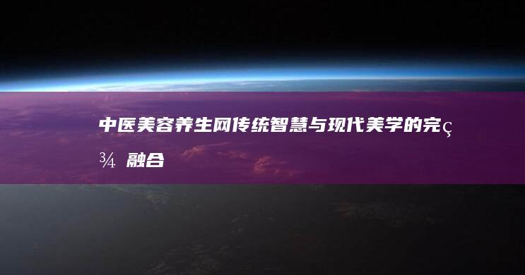 中医美容养生网：传统智慧与现代美学的完美融合