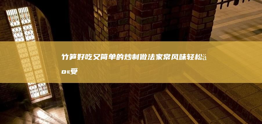 竹笋好吃又简单的炒制做法：家常风味轻松享受